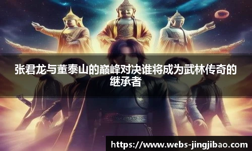 张君龙与董泰山的巅峰对决谁将成为武林传奇的继承者