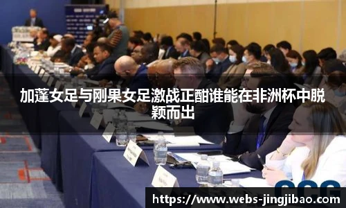 加蓬女足与刚果女足激战正酣谁能在非洲杯中脱颖而出
