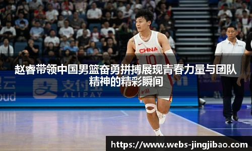 赵睿带领中国男篮奋勇拼搏展现青春力量与团队精神的精彩瞬间