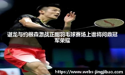 谌龙与约根森激战正酣羽毛球赛场上谁将问鼎冠军荣耀