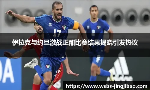 伊拉克与约旦激战正酣比赛结果揭晓引发热议