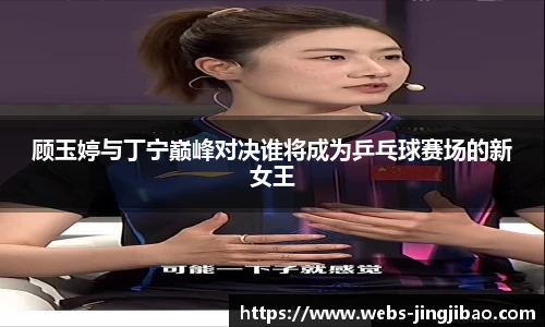 顾玉婷与丁宁巅峰对决谁将成为乒乓球赛场的新女王