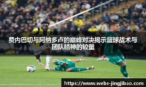 费内巴切与阿纳多卢的巅峰对决揭示篮球战术与团队精神的较量