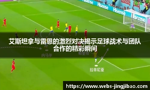 艾斯坦拿与雷恩的激烈对决揭示足球战术与团队合作的精彩瞬间