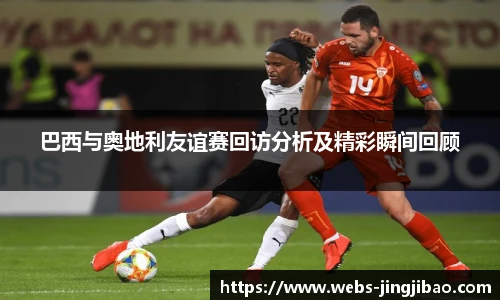 巴西与奥地利友谊赛回访分析及精彩瞬间回顾